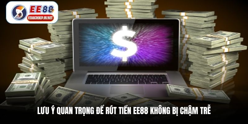 Lưu ý quan trọng để rút tiền EE88 không bị chậm trễ